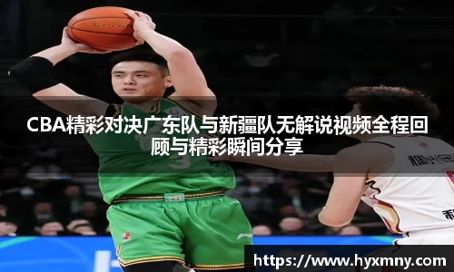 CBA精彩对决广东队与新疆队无解说视频全程回顾与精彩瞬间分享