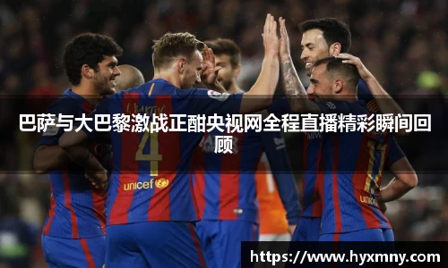 巴萨与大巴黎激战正酣央视网全程直播精彩瞬间回顾